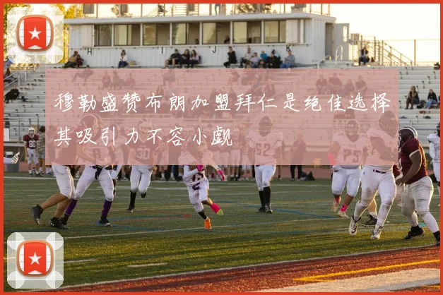 穆勒盛赞布朗加盟拜仁是绝佳选择其吸引力不容小觑