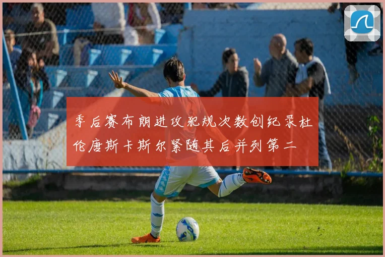 季后赛布朗进攻犯规次数创纪录杜伦唐斯卡斯尔紧随其后并列第二