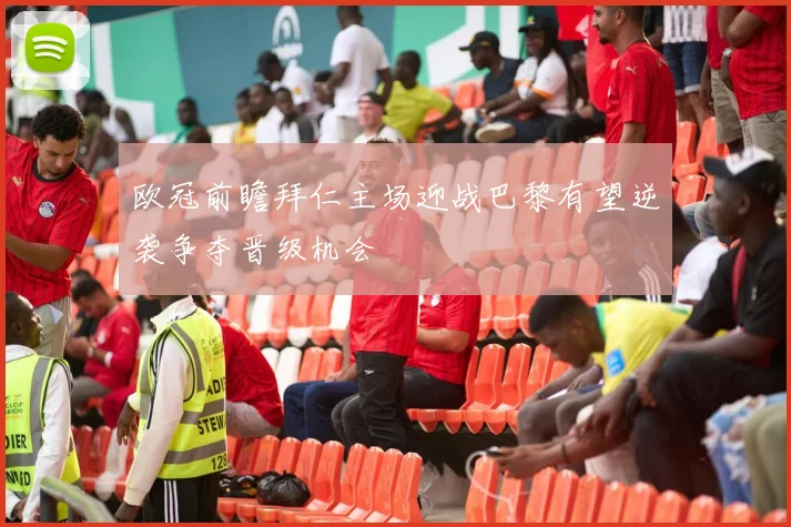 欧冠前瞻拜仁主场迎战巴黎有望逆袭争夺晋级机会