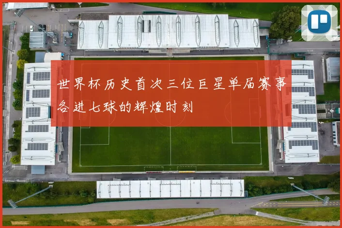 世界杯历史首次三位巨星单届赛事各进七球的辉煌时刻