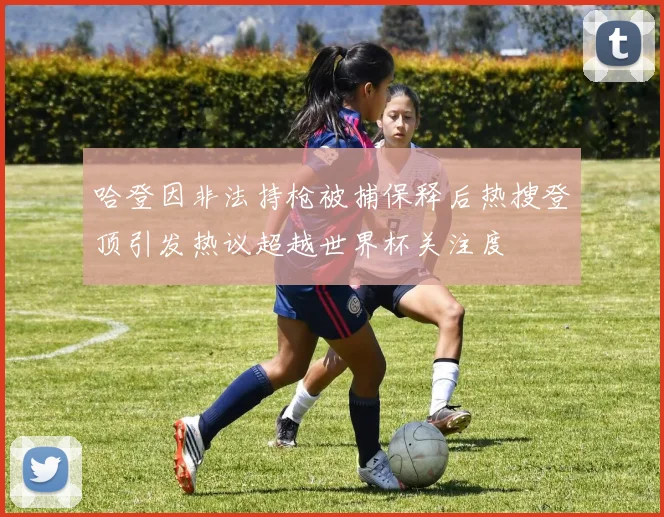 哈登因非法持枪被捕保释后热搜登顶引发热议超越世界杯关注度