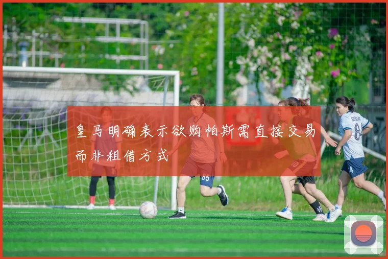 皇马明确表示欲购帕斯需直接交易而非租借方式