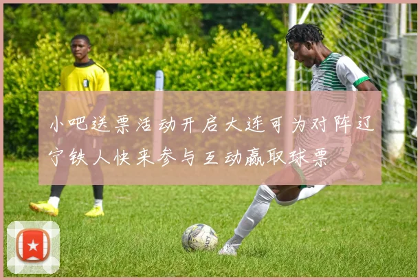 小吧送票活动开启大连可为对阵辽宁铁人快来参与互动赢取球票