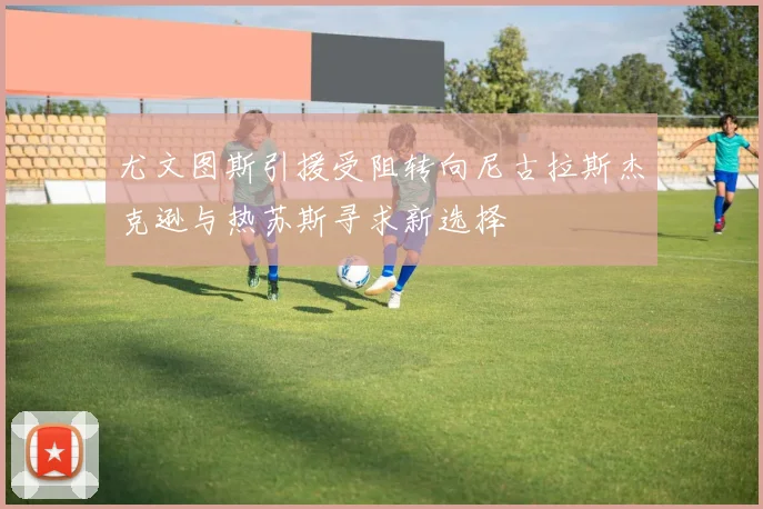 尤文图斯引援受阻转向尼古拉斯杰克逊与热苏斯寻求新选择
