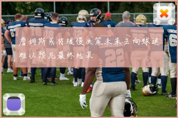 詹姆斯或将缓慢决策未来去向球迷难以预见最终结果