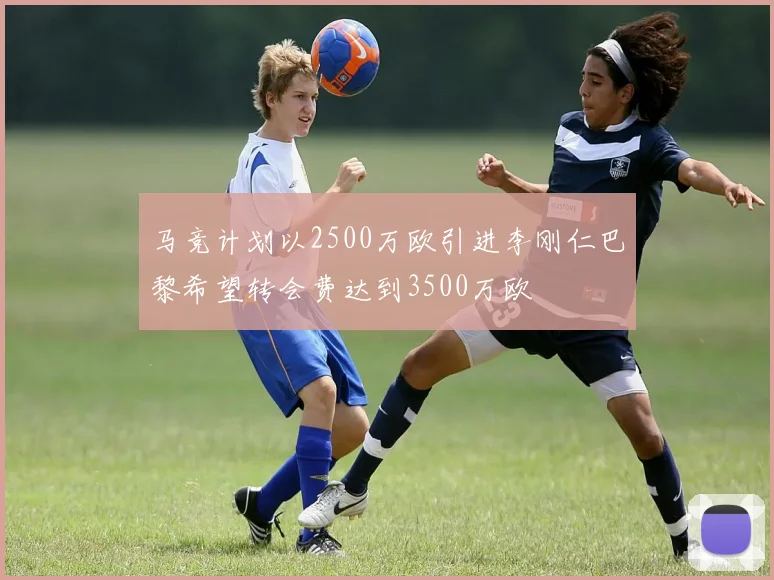 马竞计划以2500万欧引进李刚仁巴黎希望转会费达到3500万欧