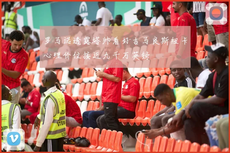 罗马诺透露塔帅看好吉马良斯纽卡心理价位接近九千万英镑
