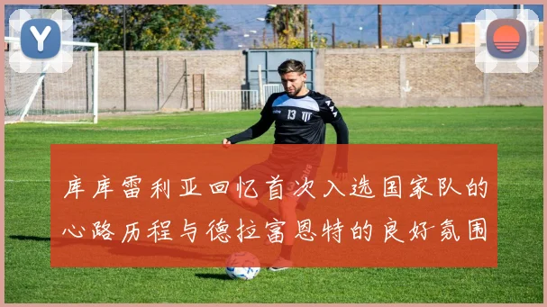库库雷利亚回忆首次入选国家队的心路历程与德拉富恩特的良好氛围
