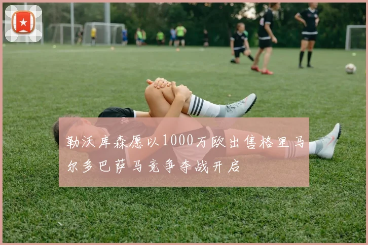 勒沃库森愿以1000万欧出售格里马尔多巴萨马竞争夺战开启