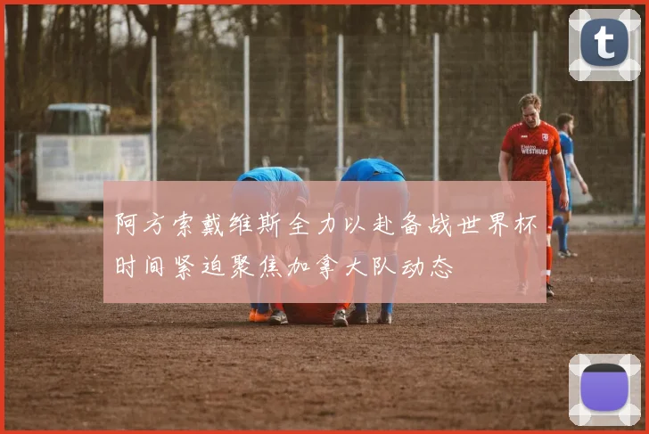 阿方索戴维斯全力以赴备战世界杯时间紧迫聚焦加拿大队动态