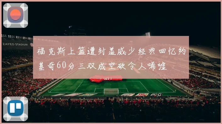 福克斯上篮遭封盖威少经典回忆约基奇60分三双成空砍令人唏嘘
