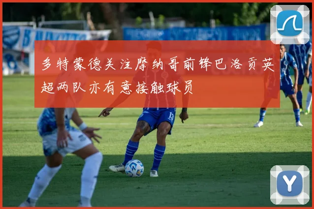 多特蒙德关注摩纳哥前锋巴洛贡英超两队亦有意接触球员