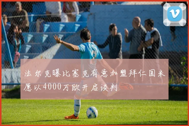 法尔克曝比塞克有意加盟拜仁国米愿以4000万欧开启谈判