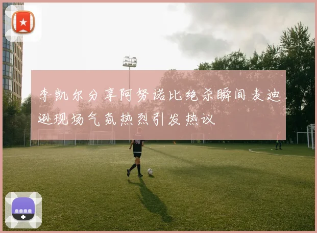 李凯尔分享阿努诺比绝杀瞬间麦迪逊现场气氛热烈引发热议