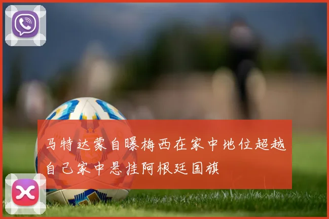 马特达蒙自曝梅西在家中地位超越自己家中悬挂阿根廷国旗