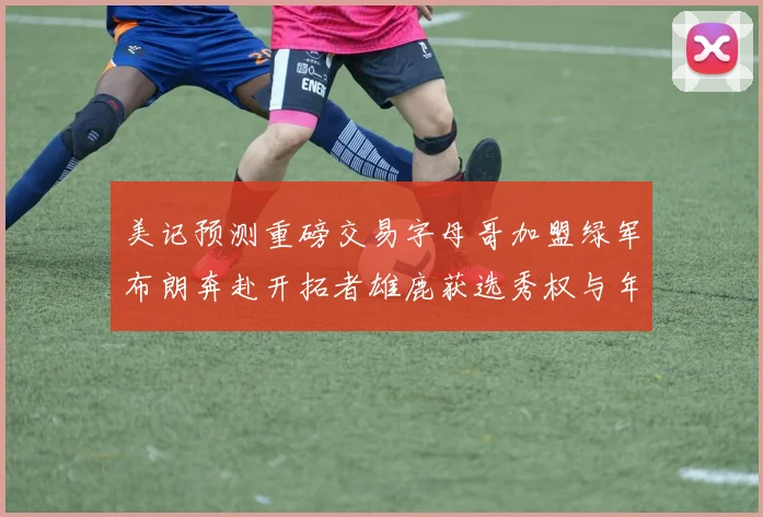 美记预测重磅交易字母哥加盟绿军布朗奔赴开拓者雄鹿获选秀权与年轻球员
