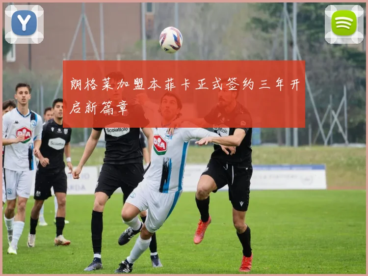 朗格莱加盟本菲卡正式签约三年开启新篇章