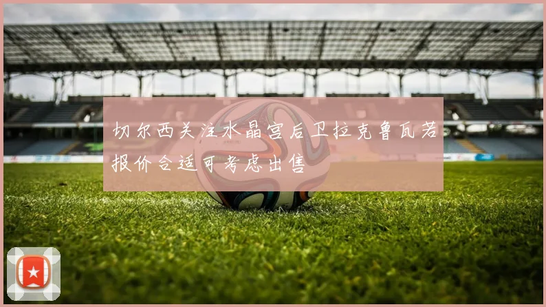切尔西关注水晶宫后卫拉克鲁瓦若报价合适可考虑出售