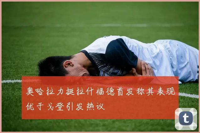 奥哈拉力挺拉什福德首发称其表现优于戈登引发热议