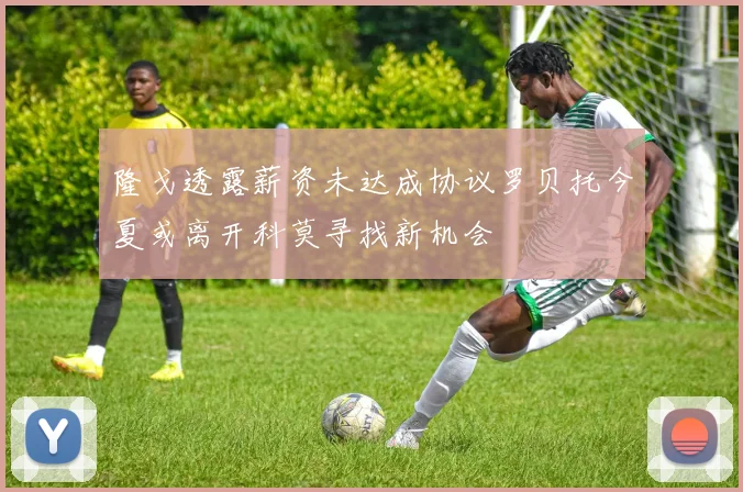 隆戈透露薪资未达成协议罗贝托今夏或离开科莫寻找新机会