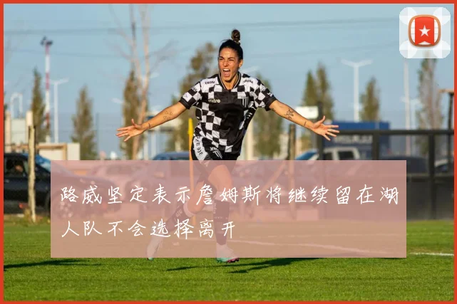 路威坚定表示詹姆斯将继续留在湖人队不会选择离开