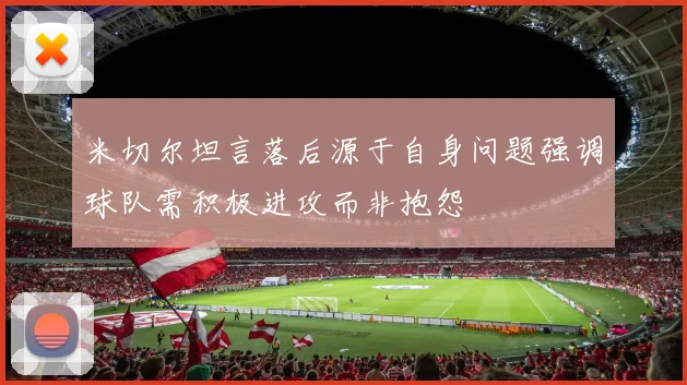 米切尔坦言落后源于自身问题强调球队需积极进攻而非抱怨