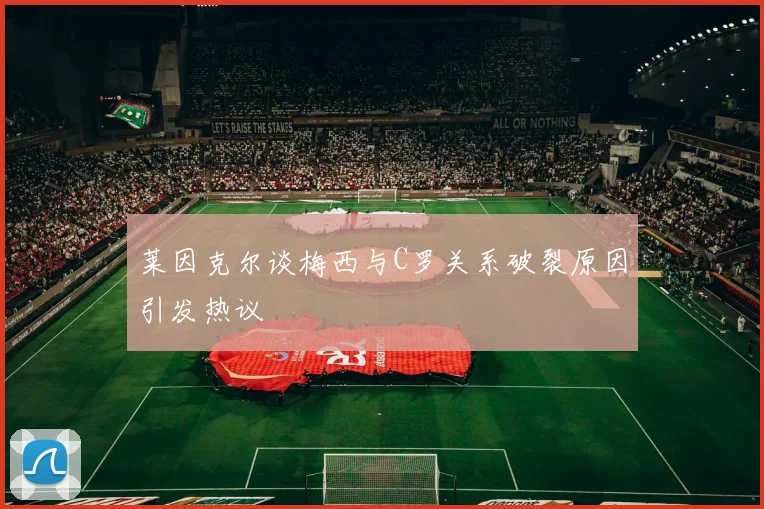 莱因克尔谈梅西与C罗关系破裂原因引发热议