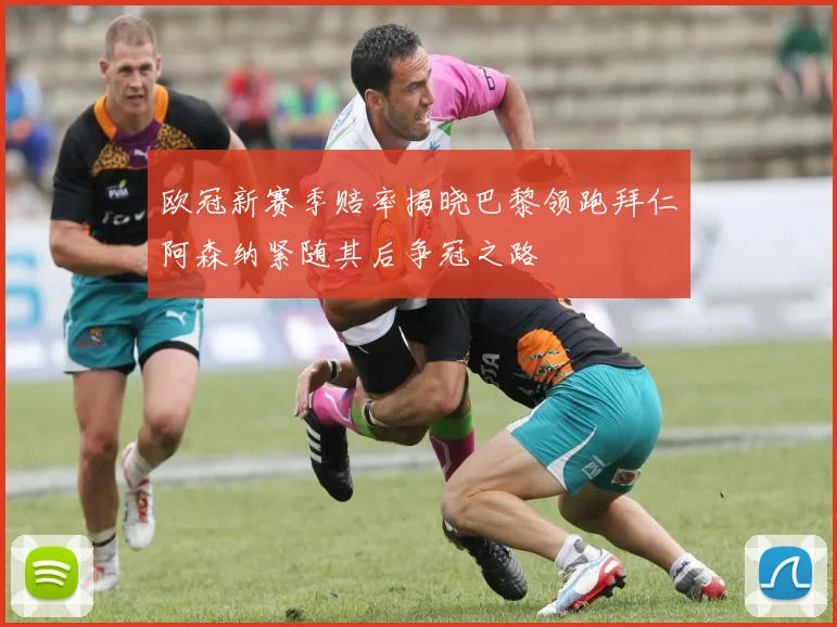 欧冠新赛季赔率揭晓巴黎领跑拜仁阿森纳紧随其后争冠之路