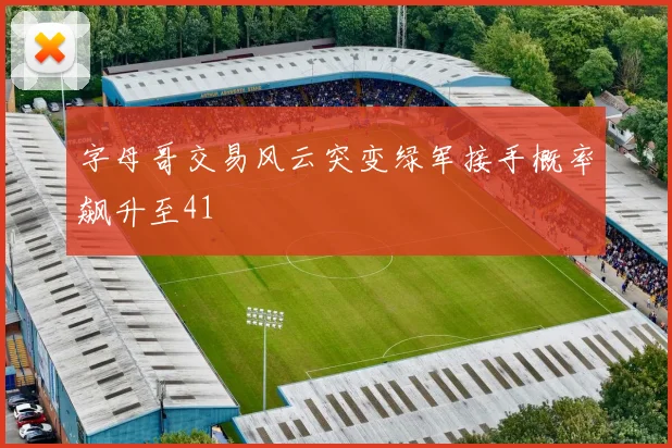 字母哥交易风云突变绿军接手概率飙升至41