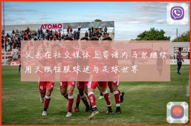 父亲在社交媒体上寄语内马尔继续用天赋征服球迷与足球世界