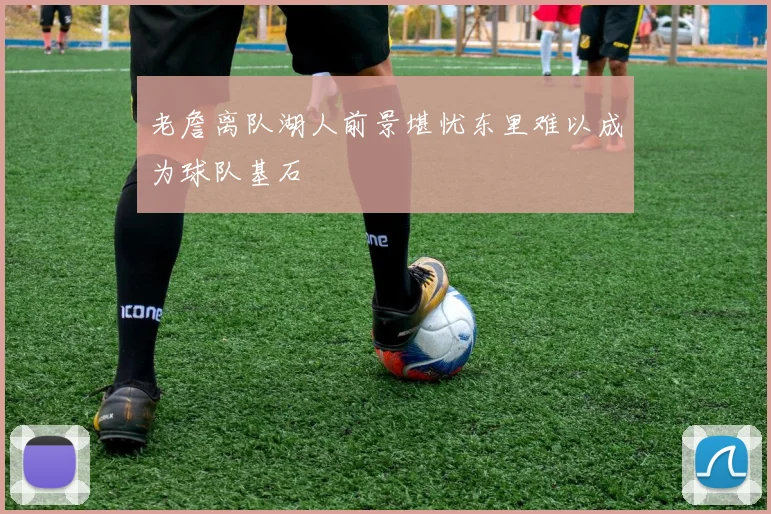 老詹离队湖人前景堪忧东里难以成为球队基石