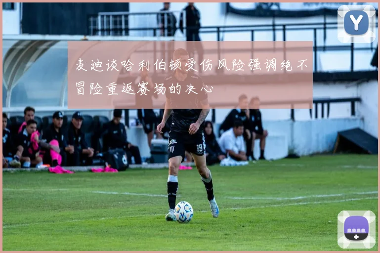 麦迪谈哈利伯顿受伤风险强调绝不冒险重返赛场的决心