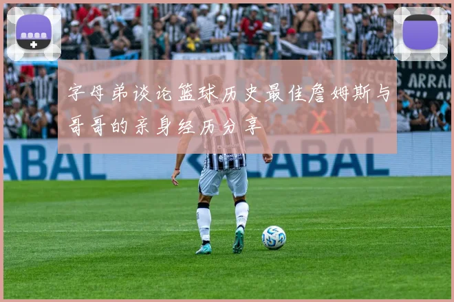 字母弟谈论篮球历史最佳詹姆斯与哥哥的亲身经历分享