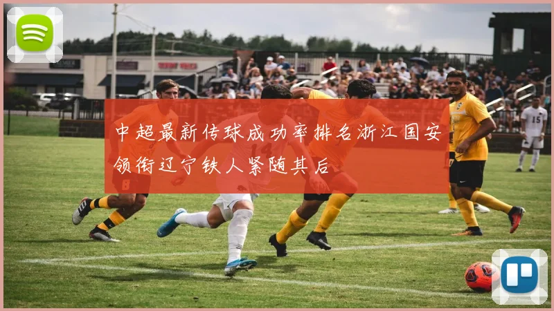 中超最新传球成功率排名浙江国安领衔辽宁铁人紧随其后